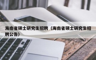 海南省硕士研究生招聘（海南省硕士研究生招聘公告）