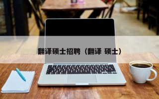 翻译硕士招聘（翻译 硕士）