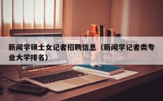 新闻学硕士女记者招聘信息（新闻学记者类专业大学排名）