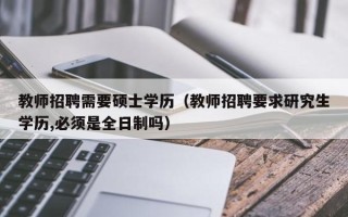 教师招聘需要硕士学历（教师招聘要求研究生学历,必须是全日制吗）