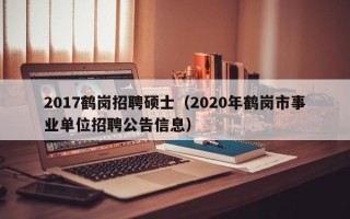 2017鹤岗招聘硕士（2020年鹤岗市事业单位招聘公告信息）