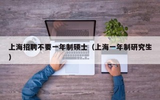 上海招聘不要一年制硕士（上海一年制研究生）