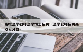 高校法学教师法学博士招聘（法学老师招聘高校人才网）