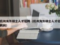 杭州海外硕士人才招聘（杭州海外硕士人才招聘网）