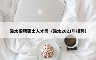 浠水招聘硕士人才网（浠水2021年招聘）