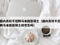 国内高校不招聘马来西亚硕士（国内高校不招聘马来西亚硕士研究生吗）