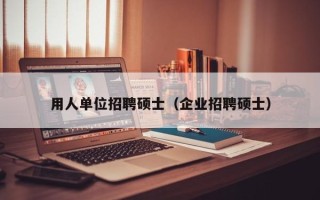 用人单位招聘硕士（企业招聘硕士）