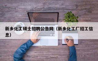 新乡化工硕士招聘公告网（新乡化工厂招工信息）