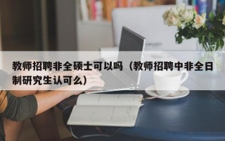 教师招聘非全硕士可以吗（教师招聘中非全日制研究生认可么）