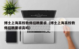 博士上海高校教师招聘要求（博士上海高校教师招聘要求高吗）