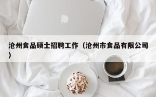 沧州食品硕士招聘工作（沧州市食品有限公司）