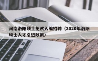 河南洛阳硕士免试入编招聘（2020年洛阳硕士人才引进政策）