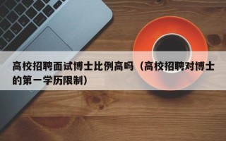 高校招聘面试博士比例高吗（高校招聘对博士的第一学历限制）