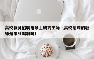 高校教师招聘是硕士研究生吗（高校招聘的教师是事业编制吗）