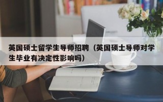 英国硕士留学生导师招聘（英国硕士导师对学生毕业有决定性影响吗）