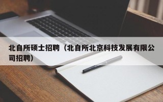 北自所硕士招聘（北自所北京科技发展有限公司招聘）