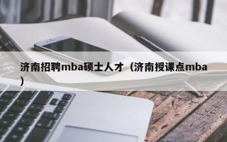 济南招聘mba硕士人才（济南授课点mba）