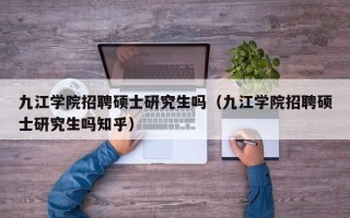九江学院招聘硕士研究生吗（九江学院招聘硕士研究生吗知乎）
