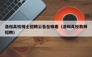 洛阳高校博士招聘公告在哪看（洛阳高校教师招聘）