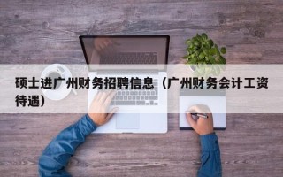 硕士进广州财务招聘信息（广州财务会计工资待遇）