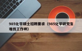985化学硕士招聘要求（985化学研究生难找工作啊）