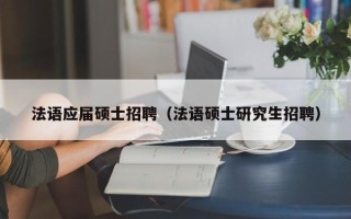 法语应届硕士招聘（法语硕士研究生招聘）