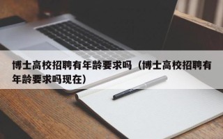 博士高校招聘有年龄要求吗（博士高校招聘有年龄要求吗现在）