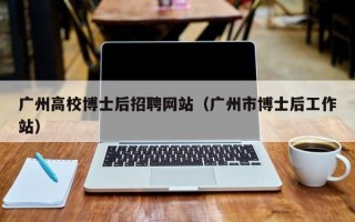 广州高校博士后招聘网站（广州市博士后工作站）