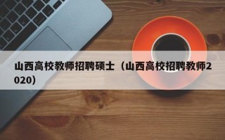 山西高校教师招聘硕士（山西高校招聘教师2020）