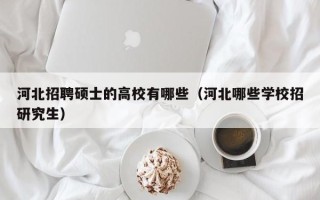 河北招聘硕士的高校有哪些（河北哪些学校招研究生）