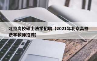 北京高校硕士法学招聘（2021年北京高校法学教师招聘）