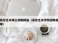 高校艺术硕士招聘网站（高校艺术学院招聘老师）