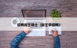 招聘园艺硕士（园艺学招聘）