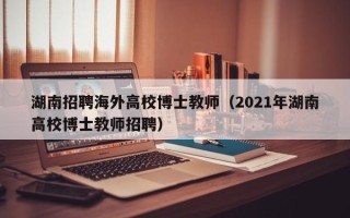 湖南招聘海外高校博士教师（2021年湖南高校博士教师招聘）