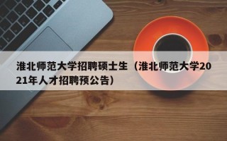 淮北师范大学招聘硕士生（淮北师范大学2021年人才招聘预公告）