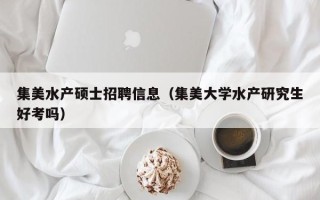 集美水产硕士招聘信息（集美大学水产研究生好考吗）