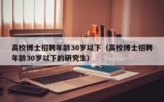 高校博士招聘年龄30岁以下（高校博士招聘年龄30岁以下的研究生）
