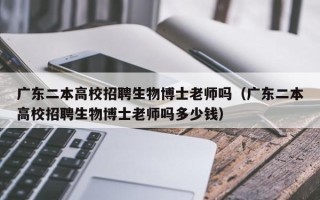 广东二本高校招聘生物博士老师吗（广东二本高校招聘生物博士老师吗多少钱）