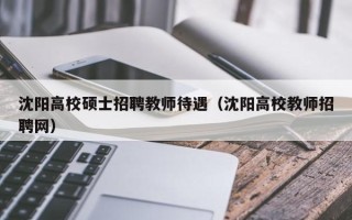 沈阳高校硕士招聘教师待遇（沈阳高校教师招聘网）