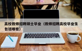 高校教师招聘硕士毕业（教师招聘高校毕业生包括哪些）