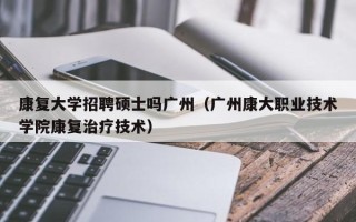康复大学招聘硕士吗广州（广州康大职业技术学院康复治疗技术）