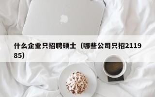 什么企业只招聘硕士（哪些公司只招211985）