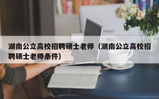 湖南公立高校招聘硕士老师（湖南公立高校招聘硕士老师条件）