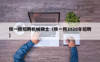 铁一院招聘机械硕士（铁一院2020年招聘）