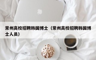 常州高校招聘韩国博士（常州高校招聘韩国博士人员）