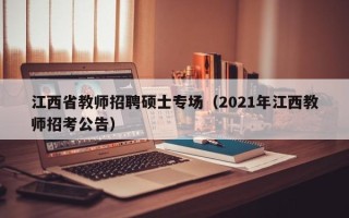 江西省教师招聘硕士专场（2021年江西教师招考公告）