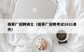 烟草厂招聘硕士（烟草厂招聘考试2021条件）