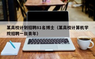 某高校计划招聘81名博士（某高校计算机学院招聘一批青年）