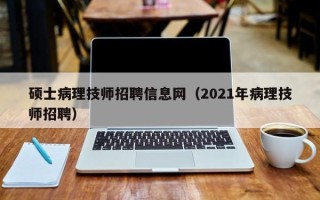 硕士病理技师招聘信息网（2021年病理技师招聘）