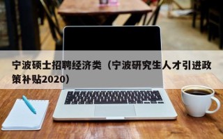 宁波硕士招聘经济类（宁波研究生人才引进政策补贴2020）